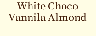 White Choco
Vannila Almond