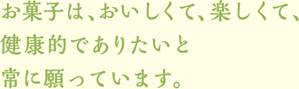 お菓子は、おいしくて、楽しくて、健康的でありたいと常に願っています。